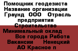 Помощник геодезиста › Название организации ­ Граунд, ООО › Отрасль предприятия ­ Строительство › Минимальный оклад ­ 14 000 - Все города Работа » Вакансии   . Ненецкий АО,Красное п.